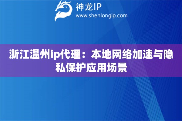 浙江溫州ip代理：本地網(wǎng)絡加速與隱私保護應用場景