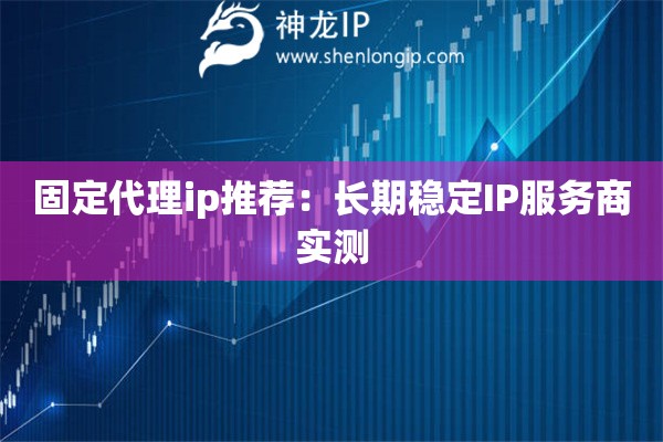 固定代理ip推薦：長期穩(wěn)定IP服務商實測