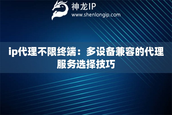 ip代理不限終端：多設(shè)備兼容的代理服務(wù)選擇技巧
