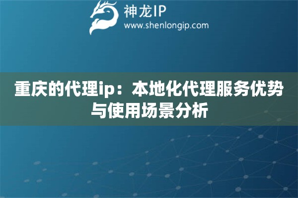 重慶的代理ip：本地化代理服務(wù)優(yōu)勢(shì)與使用場(chǎng)景分析