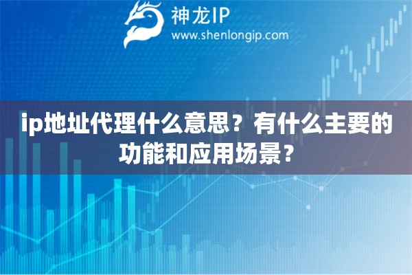 ip地址代理什么意思？有什么主要的功能和應(yīng)用場(chǎng)景？