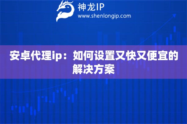 安卓代理ip：如何設(shè)置又快又便宜的解決方案