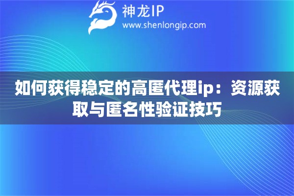如何獲得穩(wěn)定的高匿代理ip：資源獲取與匿名性驗證技巧