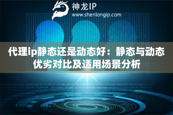 代理ip靜態(tài)還是動態(tài)好：靜態(tài)與動態(tài)優(yōu)劣對比及適用場景分析