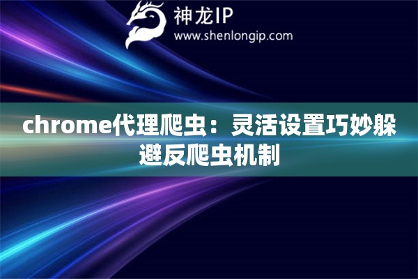 chrome代理爬蟲:靈活設(shè)置巧妙躲避反爬蟲機(jī)制 chrome代理爬蟲:靈活設(shè)置巧妙躲避反爬蟲機(jī)制