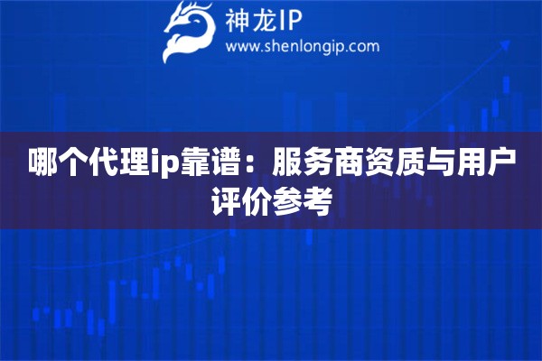 哪個(gè)代理ip靠譜：服務(wù)商資質(zhì)與用戶(hù)評(píng)價(jià)參考