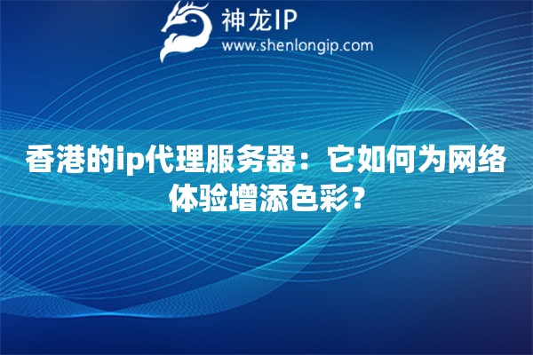 香港的ip代理服務(wù)器：它如何為網(wǎng)絡(luò)體驗增添色彩？