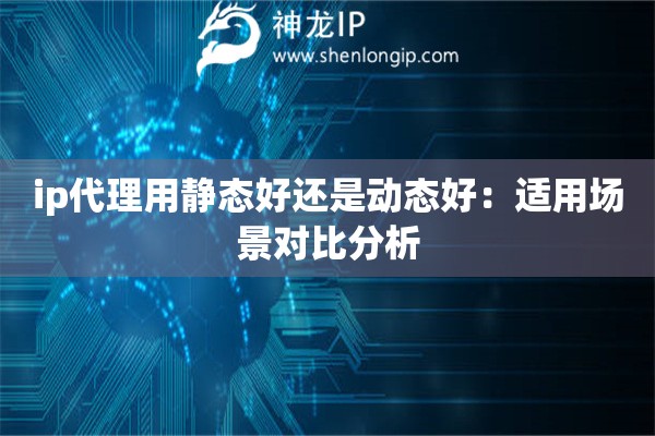 ip代理用靜態(tài)好還是動(dòng)態(tài)好：適用場(chǎng)景對(duì)比分析