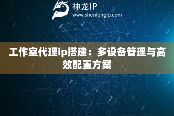 工作室代理ip搭建：多設(shè)備管理與高效配置方案