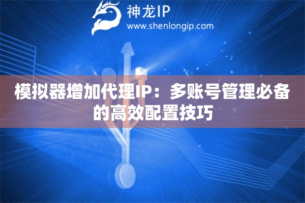 模擬器增加代理IP：多賬號管理必備的高效配置技巧
