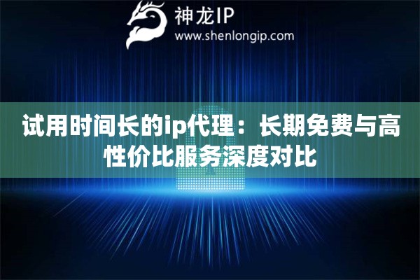 試用時(shí)間長的ip代理：長期免費(fèi)與高性價(jià)比服務(wù)深度對比