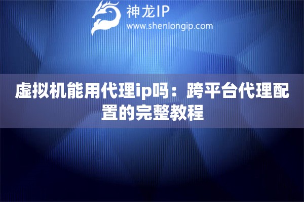 虛擬機(jī)能用代理ip嗎：跨平臺(tái)代理配置的完整教程