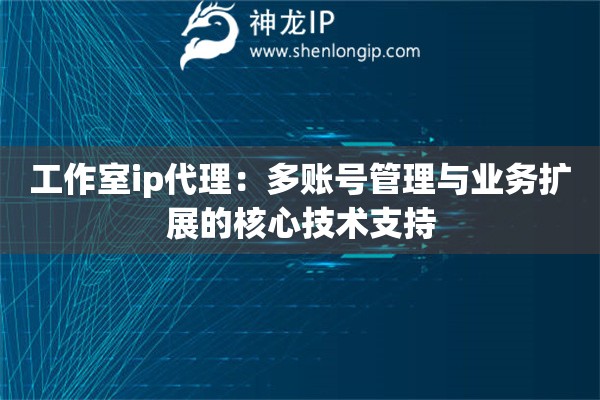 詳細(xì)閱讀:工作室ip代理:多賬號(hào)管理與業(yè)務(wù)擴(kuò)展的核心技術(shù)支持 工作室ip代理:多賬號(hào)管理與業(yè)務(wù)擴(kuò)展的核心技術(shù)支持