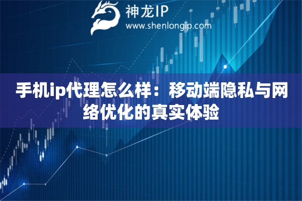 手機(jī)ip代理怎么樣：移動(dòng)端隱私與網(wǎng)絡(luò)優(yōu)化的真實(shí)體驗(yàn)
