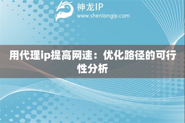 用代理ip提高網(wǎng)速：優(yōu)化路徑的可行性分析