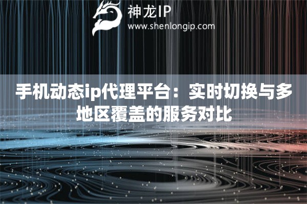 手機(jī)動(dòng)態(tài)ip代理平臺(tái)：實(shí)時(shí)切換與多地區(qū)覆蓋的服務(wù)對(duì)比