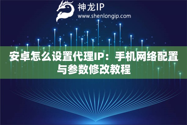 安卓怎么設(shè)置代理IP：手機(jī)網(wǎng)絡(luò)配置與參數(shù)修改教程