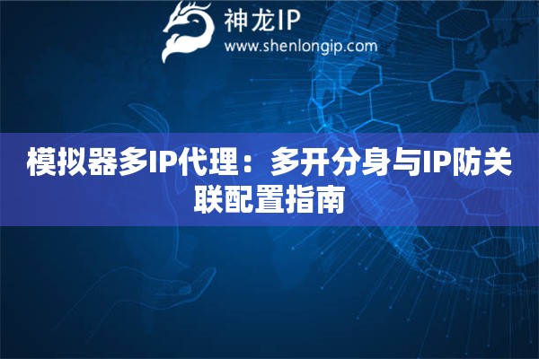 模擬器多IP代理：多開分身與IP防關(guān)聯(lián)配置指南