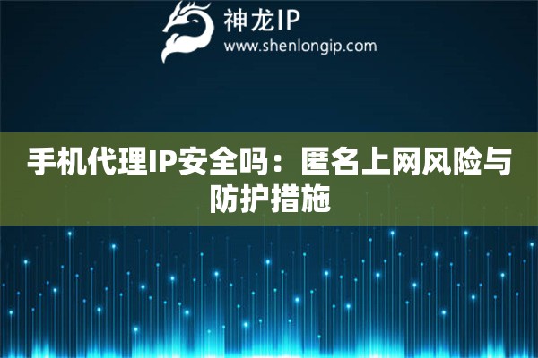 手機(jī)代理IP安全嗎：匿名上網(wǎng)風(fēng)險(xiǎn)與防護(hù)措施