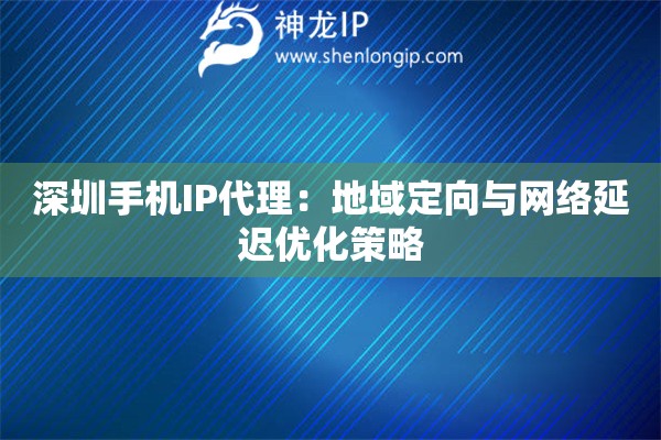 深圳手機(jī)IP代理：地域定向與網(wǎng)絡(luò)延遲優(yōu)化策略