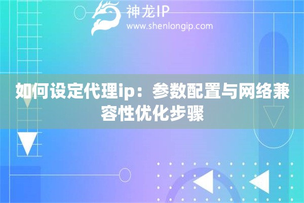 如何設(shè)定代理ip：參數(shù)配置與網(wǎng)絡(luò)兼容性優(yōu)化步驟