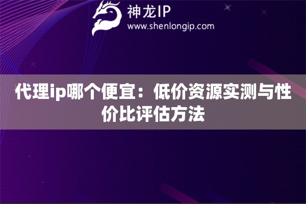 代理ip哪個便宜：低價資源實(shí)測與性價比評估方法
