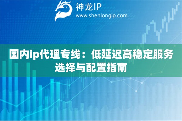 詳細(xì)閱讀:國內(nèi)ip代理專線:低延遲高穩(wěn)定服務(wù)選擇與配置指南 國內(nèi)ip代理專線:低延遲高穩(wěn)定服務(wù)選擇與配置指南
