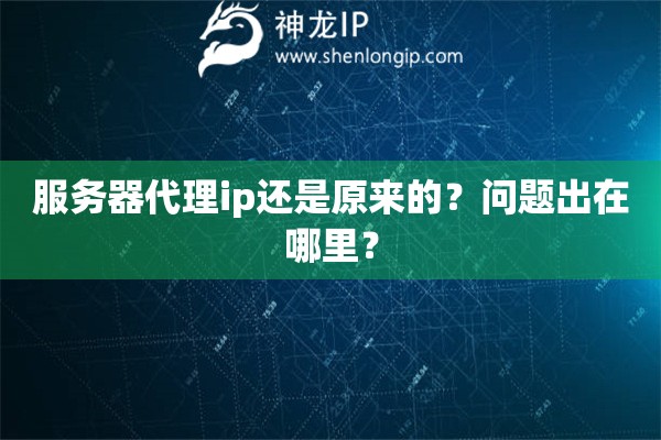 服務(wù)器代理ip還是原來的？問題出在哪里？