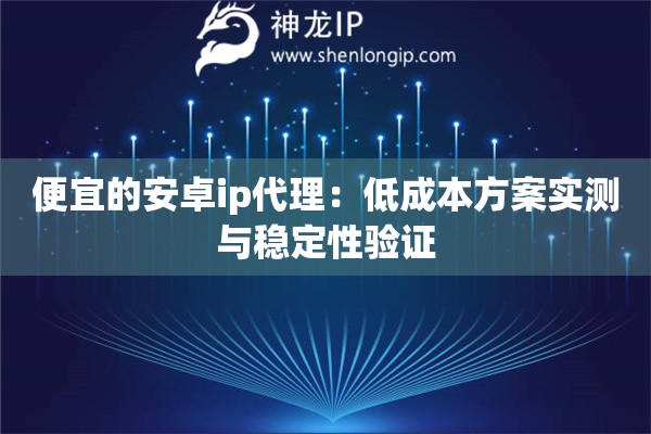 詳細(xì)閱讀:便宜的安卓ip代理:低成本方案實測與穩(wěn)定性驗證 便宜的安卓ip代理:低成本方案實測與穩(wěn)定性驗證