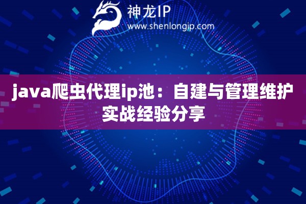 java爬蟲代理ip池：自建與管理維護(hù)實(shí)戰(zhàn)經(jīng)驗(yàn)分享