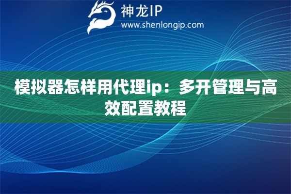 詳細閱讀:模擬器怎樣用代理ip:多開管理與高效配置教程 模擬器怎樣用代理ip:多開管理與高效配置教程