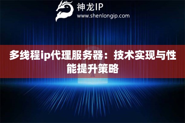 多線程ip代理服務(wù)器：技術(shù)實(shí)現(xiàn)與性能提升策略