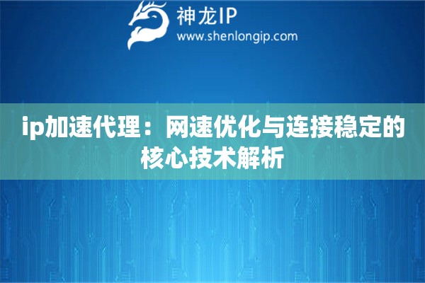 ip加速代理：網(wǎng)速優(yōu)化與連接穩(wěn)定的核心技術(shù)解析