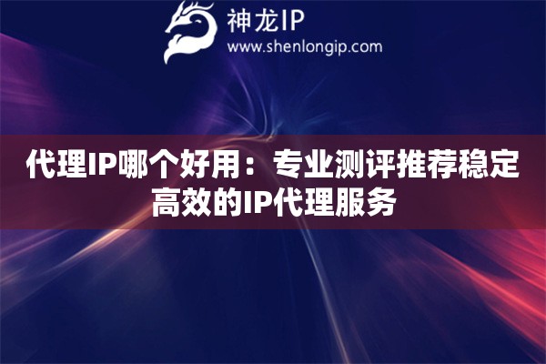 代理IP哪個好用：專業(yè)測評推薦穩(wěn)定高效的IP代理服務