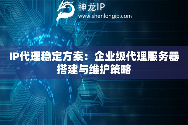 IP代理穩(wěn)定方案：企業(yè)級代理服務器搭建與維護策略
