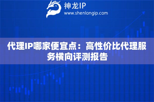 代理IP哪家便宜點(diǎn)：高性價比代理服務(wù)橫向評測報(bào)告