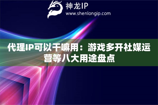 代理IP可以干嘛用：游戲多開社媒運(yùn)營等八大用途盤點(diǎn)