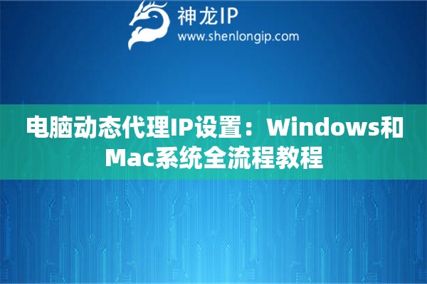 電腦動(dòng)態(tài)代理IP設(shè)置：Windows和Mac系統(tǒng)全流程教程