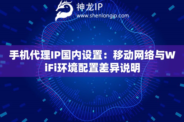 手機(jī)代理IP國(guó)內(nèi)設(shè)置：移動(dòng)網(wǎng)絡(luò)與WiFi環(huán)境配置差異說(shuō)明