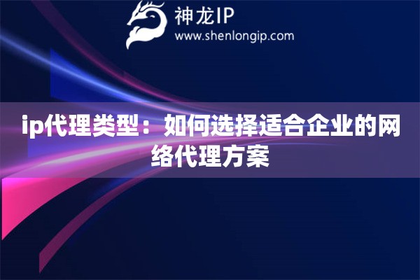 ip代理類型：如何選擇適合企業(yè)的網(wǎng)絡(luò)代理方案