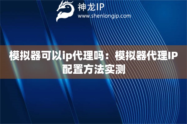 模擬器可以ip代理嗎：模擬器代理IP配置方法實測