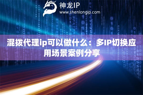 混撥代理ip可以做什么：多IP切換應(yīng)用場景案例分享