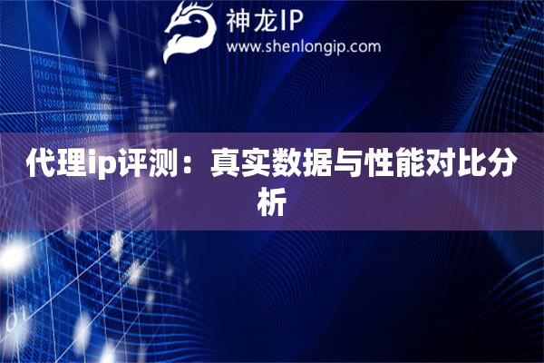 代理ip評(píng)測(cè)：真實(shí)數(shù)據(jù)與性能對(duì)比分析