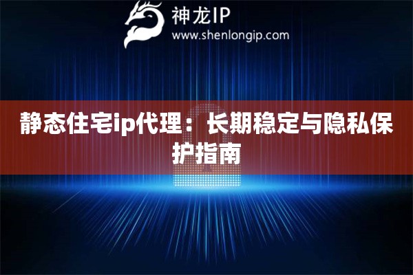 靜態(tài)住宅ip代理：長期穩(wěn)定與隱私保護(hù)指南
