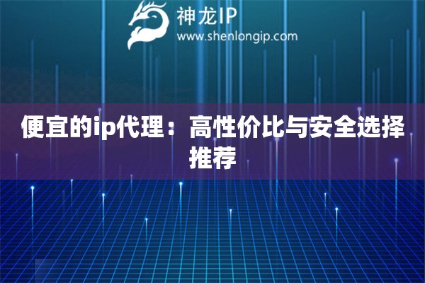 詳細(xì)閱讀:便宜的ip代理:高性價(jià)比與安全選擇推薦 便宜的ip代理:高性價(jià)比與安全選擇推薦