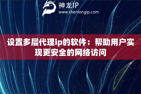 設(shè)置多層代理ip的軟件：幫助用戶實(shí)現(xiàn)更安全的網(wǎng)絡(luò)訪問