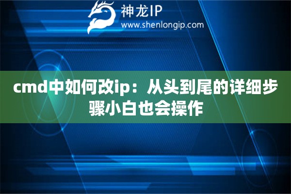 cmd中如何改ip：從頭到尾的詳細(xì)步驟小白也會(huì)操作