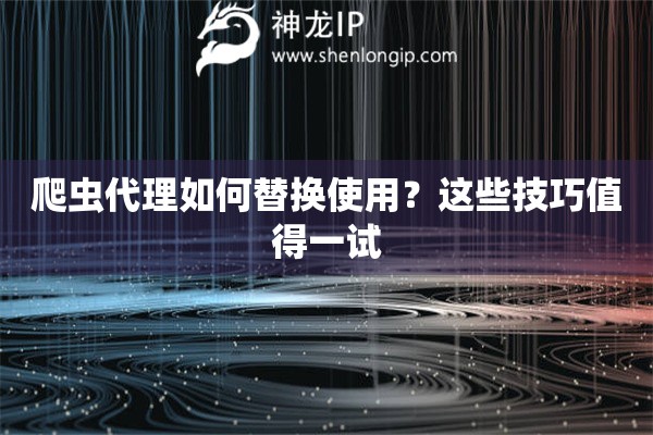爬蟲代理如何替換使用？這些技巧值得一試