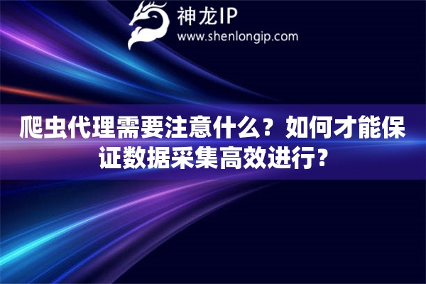 爬蟲代理需要注意什么？如何才能保證數(shù)據(jù)采集高效進(jìn)行？