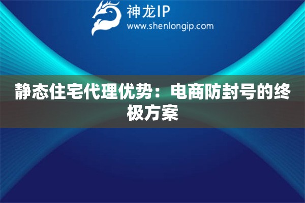 靜態(tài)住宅代理優(yōu)勢：電商防封號的終極方案